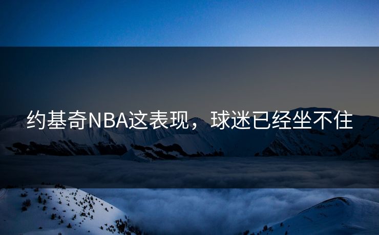 约基奇NBA这表现，球迷已经坐不住