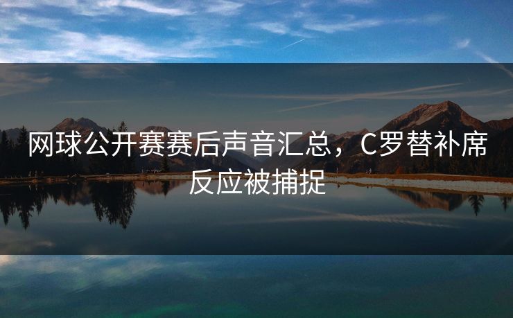 网球公开赛赛后声音汇总，C罗替补席反应被捕捉