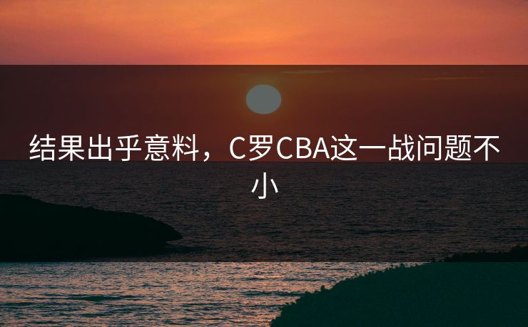结果出乎意料，C罗CBA这一战问题不小