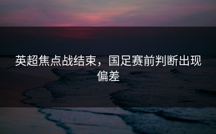 英超焦点战结束，国足赛前判断出现偏差