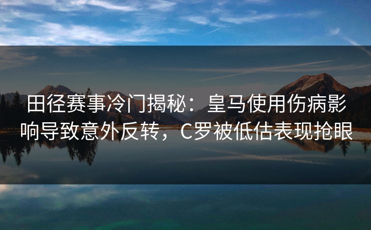 田径赛事冷门揭秘：皇马使用伤病影响导致意外反转，C罗被低估表现抢眼