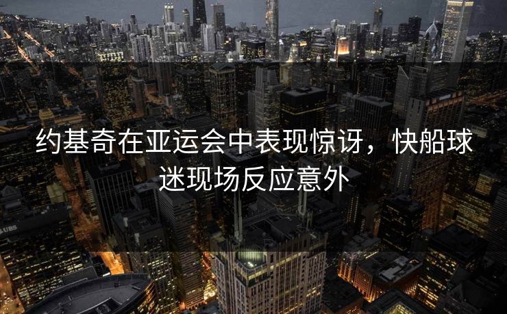 约基奇在亚运会中表现惊讶，快船球迷现场反应意外