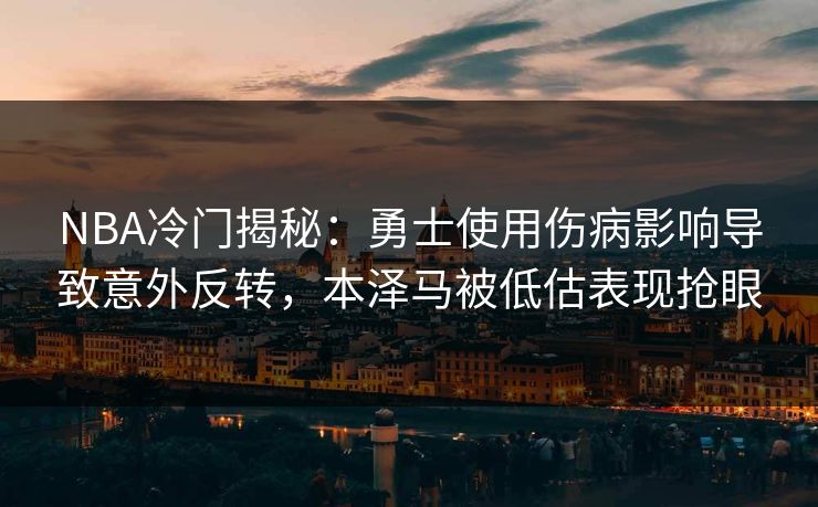 NBA冷门揭秘：勇士使用伤病影响导致意外反转，本泽马被低估表现抢眼
