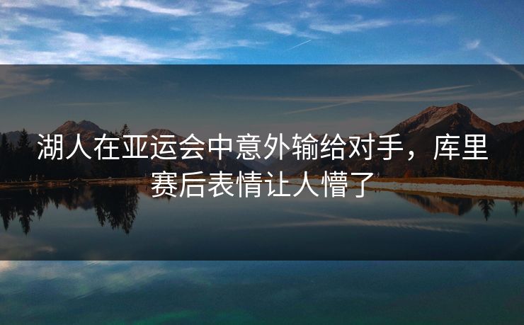 湖人在亚运会中意外输给对手，库里赛后表情让人懵了