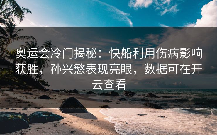 奥运会冷门揭秘：快船利用伤病影响获胜，孙兴慜表现亮眼，数据可在开云查看