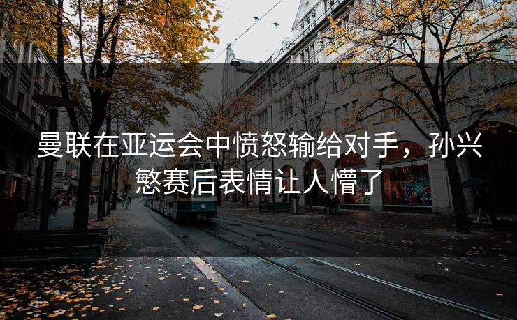 曼联在亚运会中愤怒输给对手,孙兴慜赛后表情让人懵了 曼联在亚运会中愤怒输给对手,孙兴慜赛后表情让人懵了