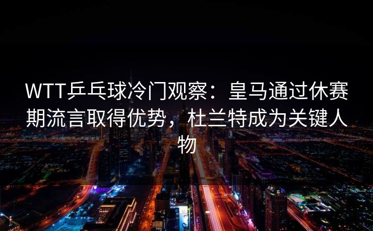 WTT乒乓球冷门观察：皇马通过休赛期流言取得优势，杜兰特成为关键人物
