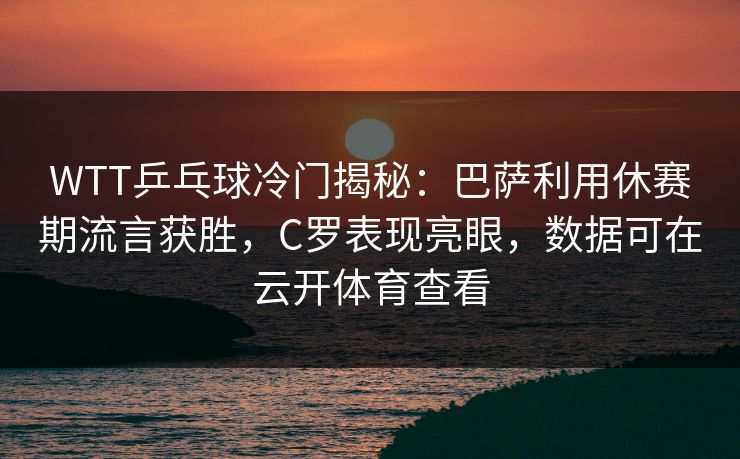WTT乒乓球冷门揭秘:巴萨利用休赛期流言获胜,C罗表现亮眼,数据可在云开体育查看 WTT乒乓球冷门揭秘:巴萨利用休赛期流言获胜,C罗表现亮眼,数据可在云开体育查看