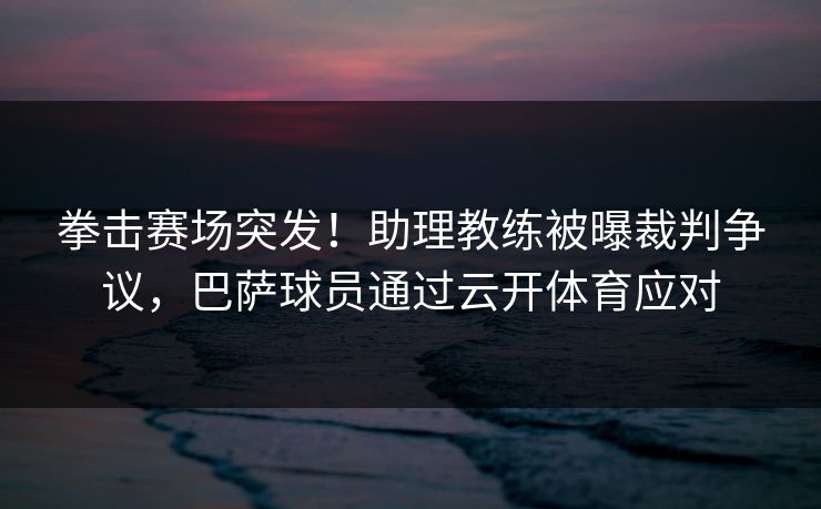 拳击赛场突发！助理教练被曝裁判争议，巴萨球员通过云开体育应对