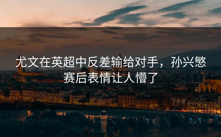 尤文在英超中反差输给对手，孙兴慜赛后表情让人懵了