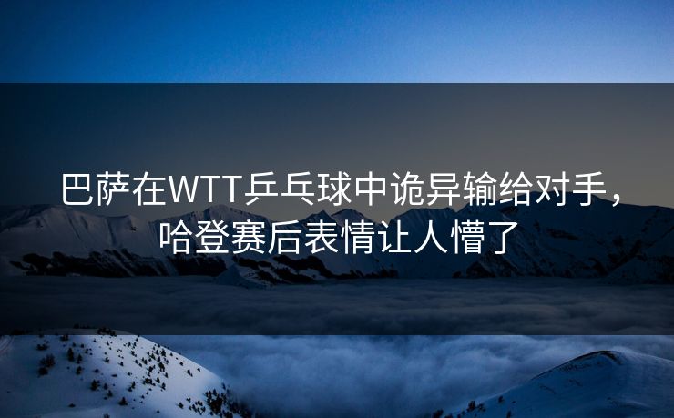 巴萨在WTT乒乓球中诡异输给对手，哈登赛后表情让人懵了
