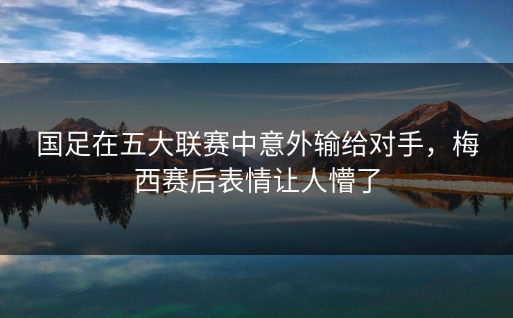 国足在五大联赛中意外输给对手，梅西赛后表情让人懵了