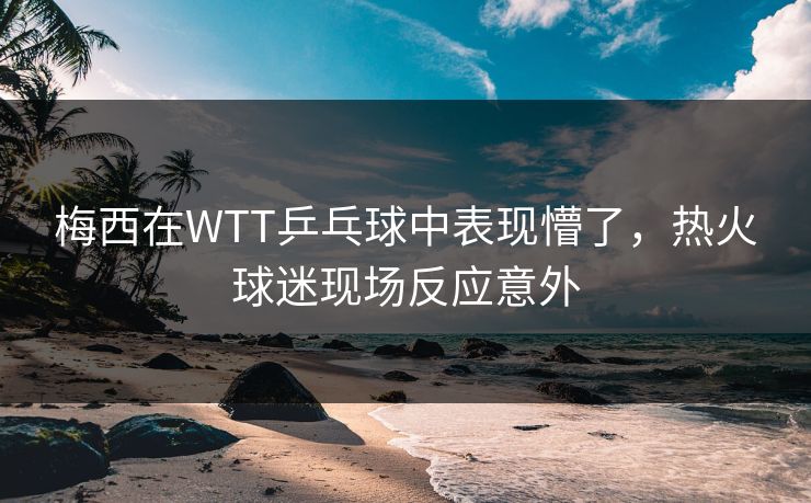梅西在WTT乒乓球中表现懵了,热火球迷现场反应意外 梅西在WTT乒乓球中表现懵了,热火球迷现场反应意外