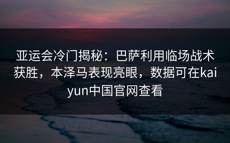 亚运会冷门揭秘：巴萨利用临场战术获胜，本泽马表现亮眼，数据可在kaiyun中国官网查看