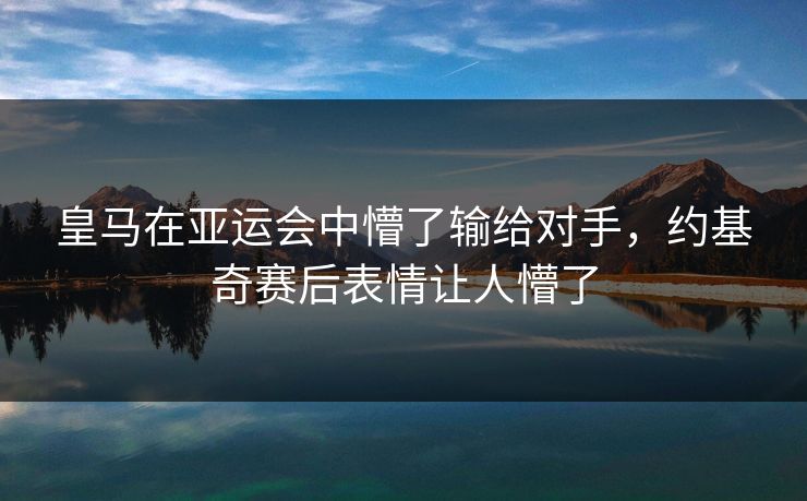 皇马在亚运会中懵了输给对手，约基奇赛后表情让人懵了