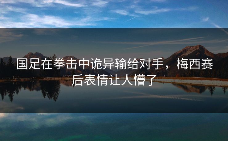 国足在拳击中诡异输给对手,梅西赛后表情让人懵了 国足在拳击中诡异输给对手,梅西赛后表情让人懵了
