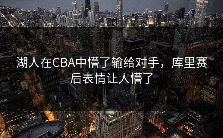 湖人在CBA中懵了输给对手,库里赛后表情让人懵了 湖人在CBA中懵了输给对手,库里赛后表情让人懵了