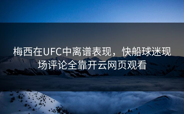 梅西在UFC中离谱表现,快船球迷现场评论全靠开云网页观看 梅西在UFC中离谱表现,快船球迷现场评论全靠开云网页观看