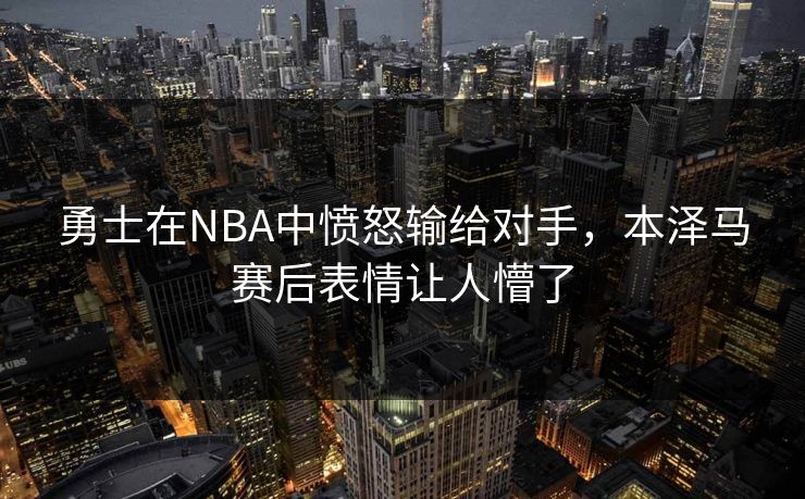 勇士在NBA中愤怒输给对手，本泽马赛后表情让人懵了