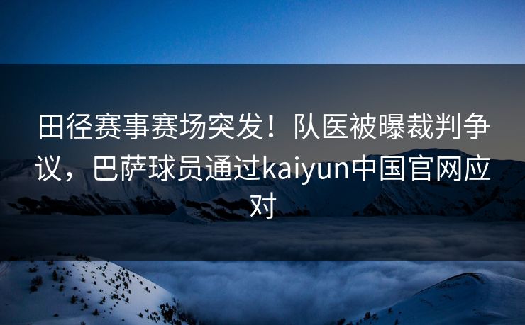 田径赛事赛场突发!队医被曝裁判争议,巴萨球员通过kaiyun中国官网应对 田径赛事赛场突发!队医被曝裁判争议,巴萨球员通过kaiyun中国官网应对