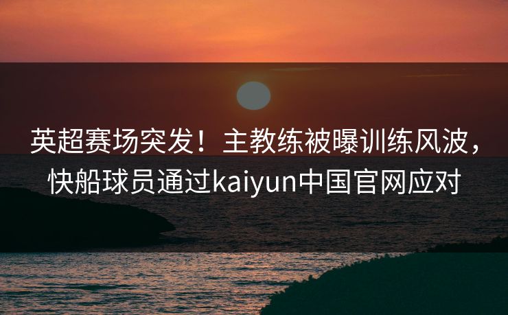 英超赛场突发!主教练被曝训练风波,快船球员通过kaiyun中国官网应对 英超赛场突发!主教练被曝训练风波,快船球员通过kaiyun中国官网应对