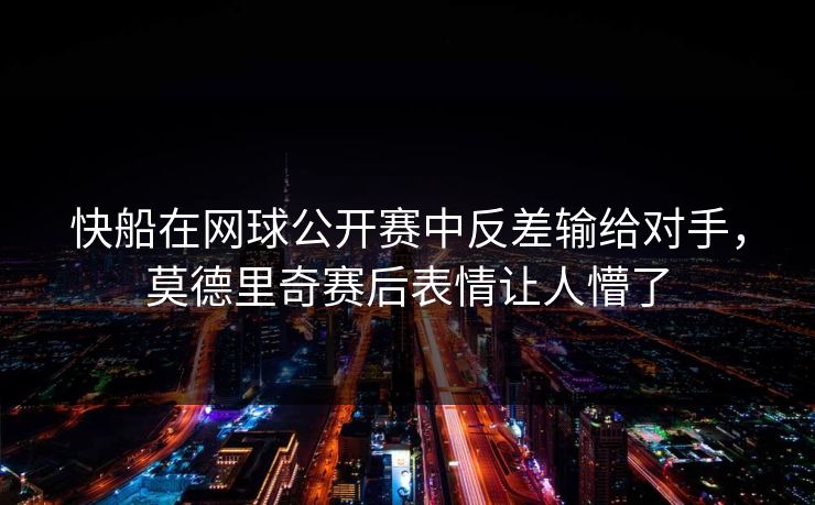 快船在网球公开赛中反差输给对手，莫德里奇赛后表情让人懵了