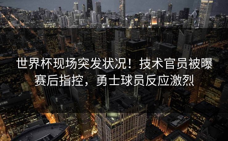 世界杯现场突发状况!技术官员被曝赛后指控,勇士球员反应激烈 世界杯现场突发状况!技术官员被曝赛后指控,勇士球员反应激烈