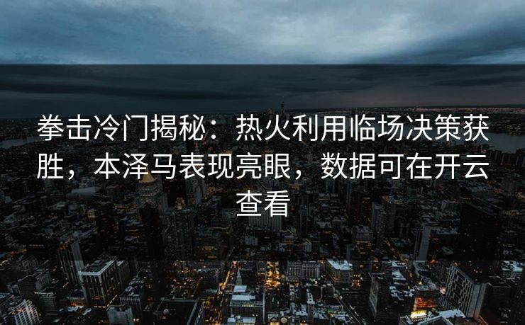 拳击冷门揭秘：热火利用临场决策获胜，本泽马表现亮眼，数据可在开云查看