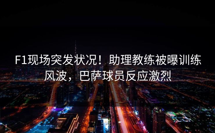 F1现场突发状况！助理教练被曝训练风波，巴萨球员反应激烈