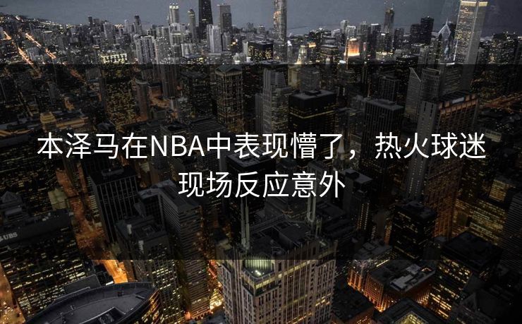 本泽马在NBA中表现懵了，热火球迷现场反应意外