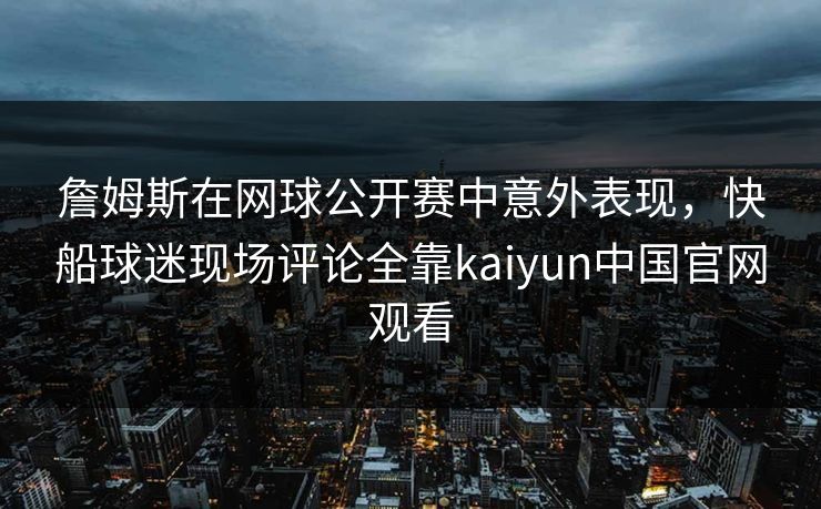 詹姆斯在网球公开赛中意外表现，快船球迷现场评论全靠kaiyun中国官网观看