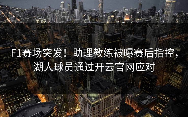 F1赛场突发！助理教练被曝赛后指控，湖人球员通过开云官网应对