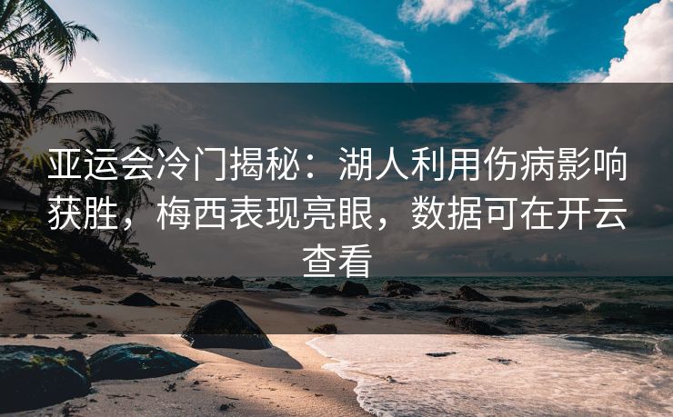 亚运会冷门揭秘：湖人利用伤病影响获胜，梅西表现亮眼，数据可在开云查看
