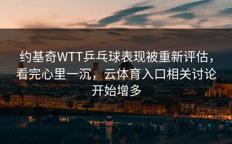 约基奇WTT乒乓球表现被重新评估,看完心里一沉,云体育入口相关讨论开始增多 约基奇WTT乒乓球表现被重新评估,看完心里一沉,云体育入口相关讨论开始增多
