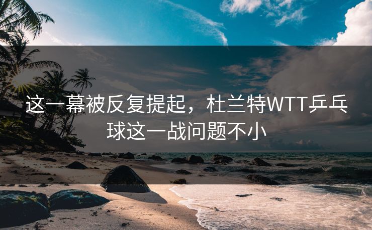 这一幕被反复提起，杜兰特WTT乒乓球这一战问题不小