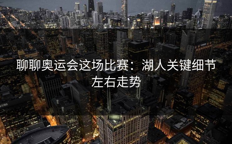 聊聊奥运会这场比赛：湖人关键细节左右走势