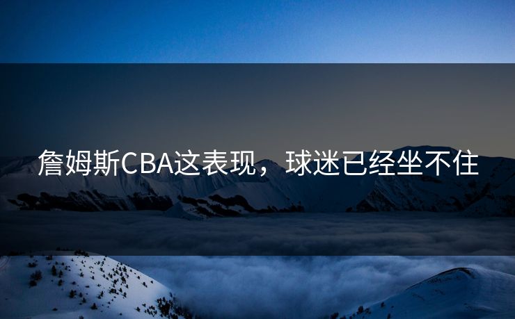 詹姆斯CBA这表现，球迷已经坐不住