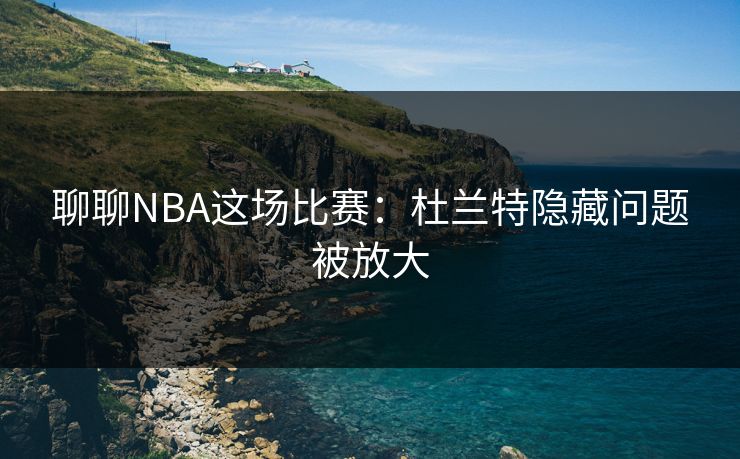 聊聊NBA这场比赛：杜兰特隐藏问题被放大