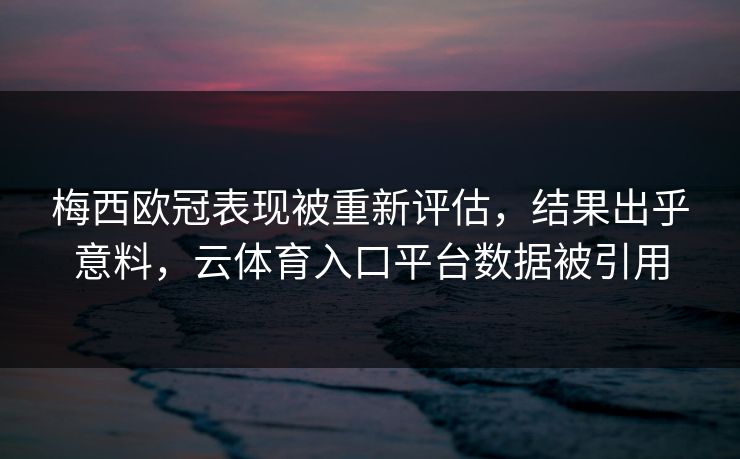 梅西欧冠表现被重新评估，结果出乎意料，云体育入口平台数据被引用